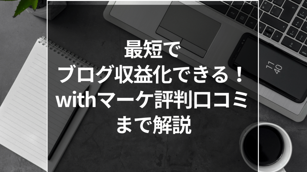 最短でブログ収益化できる！withマーケ評判口コミまで解説