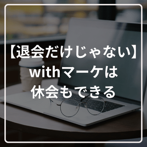 【退会だけじゃない】withマーケは休会もできる