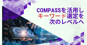 COMPASSを活用し キーワード選定を 次のレベルへ