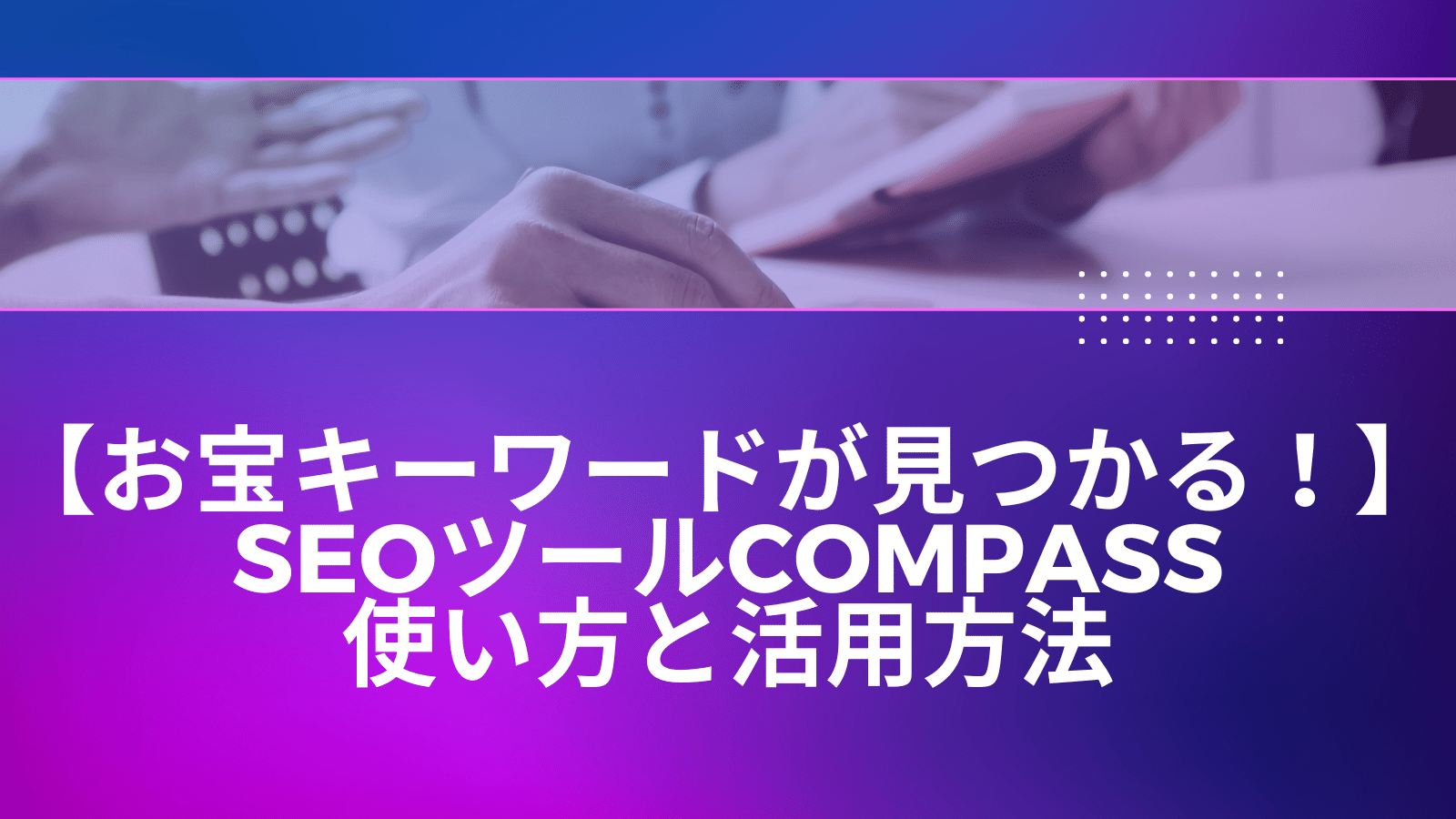 【お宝キーワードが見つかる！】SEOツールCOMPASSの使い方と活用方法